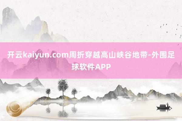 开云kaiyun.com周折穿越高山峡谷地带-外围足球软件APP