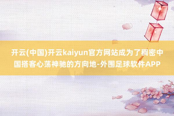 开云(中国)开云kaiyun官方网站成为了稠密中国搭客心荡神驰的方向地-外围足球软件APP