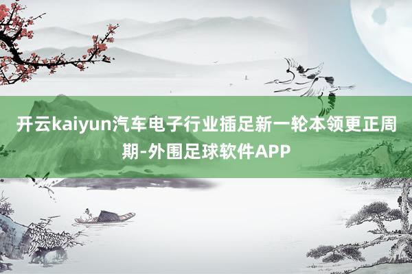 开云kaiyun汽车电子行业插足新一轮本领更正周期-外围足球软件APP