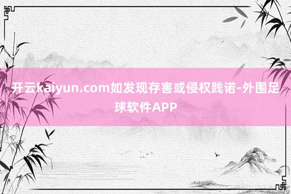 开云kaiyun.com如发现存害或侵权践诺-外围足球软件APP