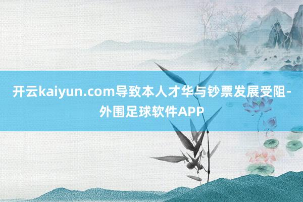 开云kaiyun.com导致本人才华与钞票发展受阻-外围足球软件APP