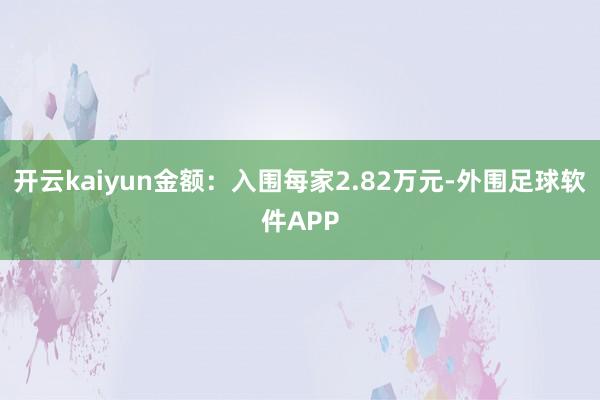 开云kaiyun金额：入围每家2.82万元-外围足球软件APP