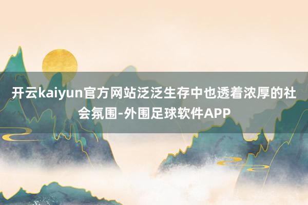 开云kaiyun官方网站泛泛生存中也透着浓厚的社会氛围-外围足球软件APP