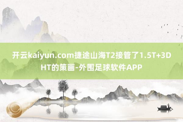 开云kaiyun.com捷途山海T2接管了1.5T+3DHT的策画-外围足球软件APP