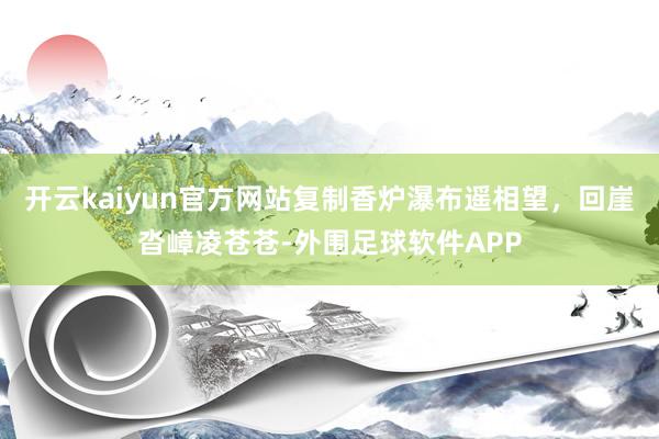 开云kaiyun官方网站复制香炉瀑布遥相望，回崖沓嶂凌苍苍-外围足球软件APP