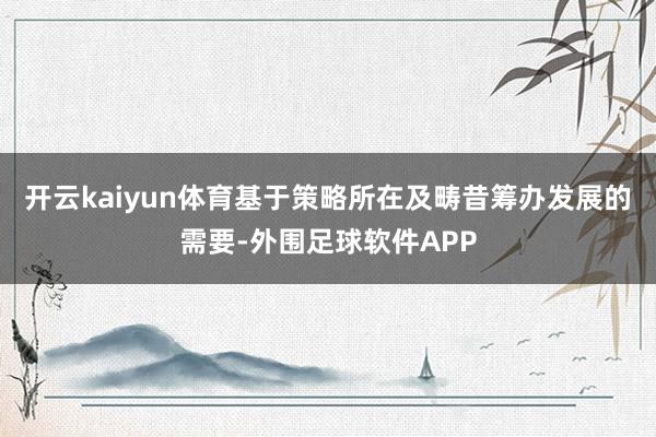 开云kaiyun体育基于策略所在及畴昔筹办发展的需要-外围足球软件APP