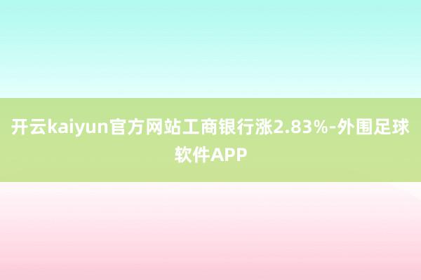 开云kaiyun官方网站工商银行涨2.83%-外围足球软件APP