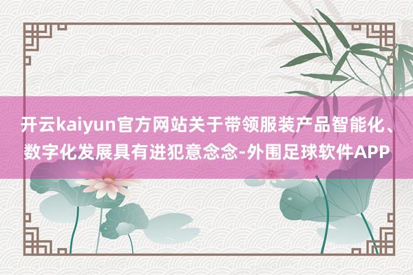 开云kaiyun官方网站关于带领服装产品智能化、数字化发展具有进犯意念念-外围足球软件APP