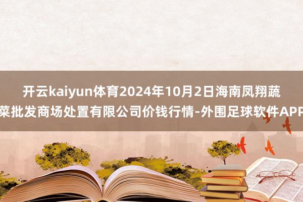 开云kaiyun体育2024年10月2日海南凤翔蔬菜批发商场处置有限公司价钱行情-外围足球软件APP