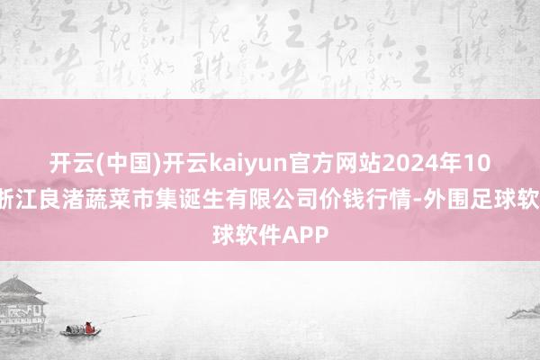 开云(中国)开云kaiyun官方网站2024年10月2日浙江良渚蔬菜市集诞生有限公司价钱行情-外围足球软件APP