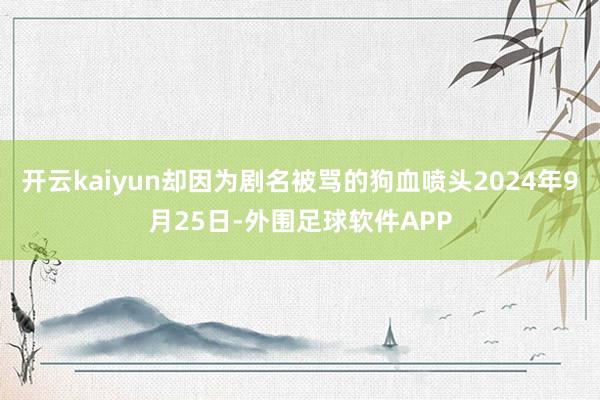 开云kaiyun却因为剧名被骂的狗血喷头2024年9月25日-外围足球软件APP