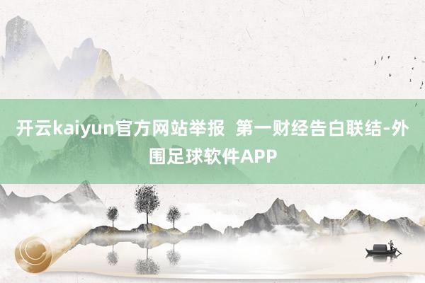 开云kaiyun官方网站举报  第一财经告白联结-外围足球软件APP