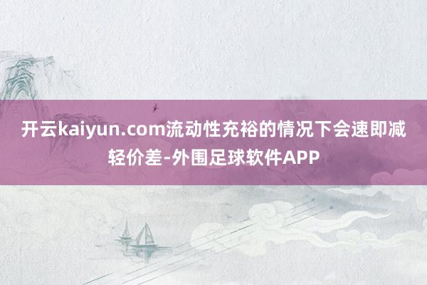 开云kaiyun.com流动性充裕的情况下会速即减轻价差-外围足球软件APP