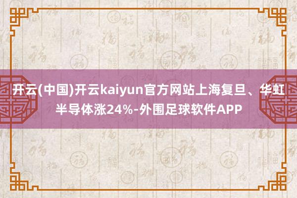 开云(中国)开云kaiyun官方网站上海复旦、华虹半导体涨24%-外围足球软件APP