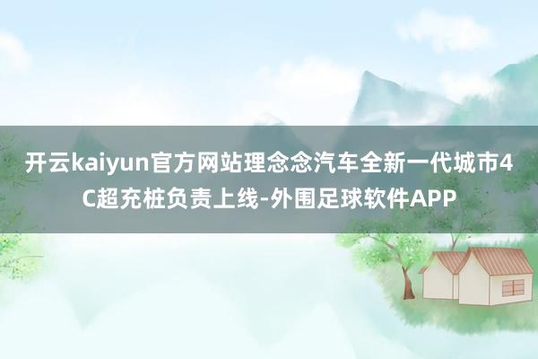 开云kaiyun官方网站理念念汽车全新一代城市4C超充桩负责上线-外围足球软件APP