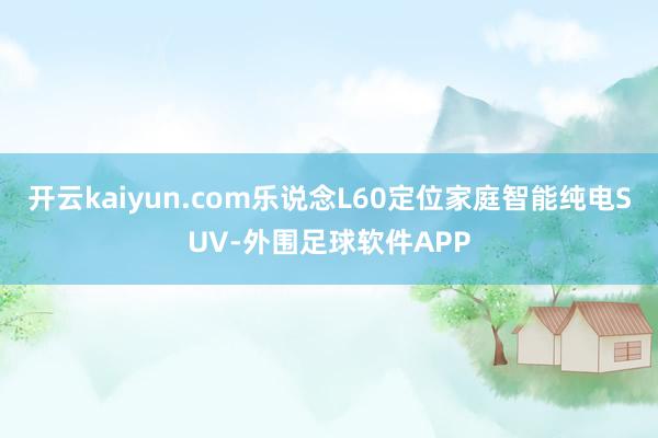 开云kaiyun.com乐说念L60定位家庭智能纯电SUV-外围足球软件APP