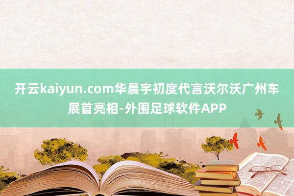 开云kaiyun.com华晨宇初度代言沃尔沃广州车展首亮相-外围足球软件APP