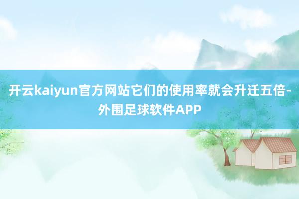 开云kaiyun官方网站它们的使用率就会升迁五倍-外围足球软件APP