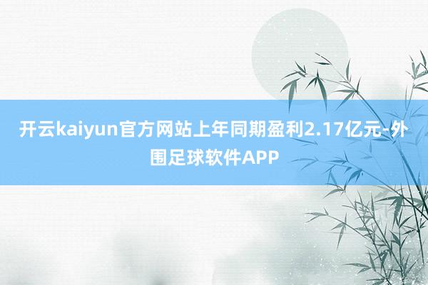 开云kaiyun官方网站上年同期盈利2.17亿元-外围足球软件APP