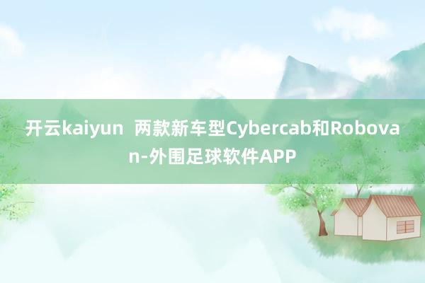 开云kaiyun  两款新车型Cybercab和Robovan-外围足球软件APP