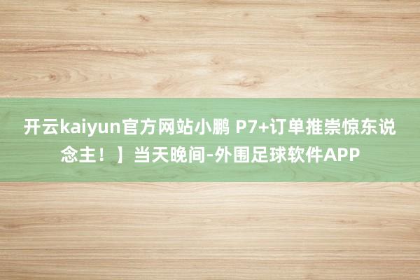 开云kaiyun官方网站小鹏 P7+订单推崇惊东说念主！】当天晚间-外围足球软件APP