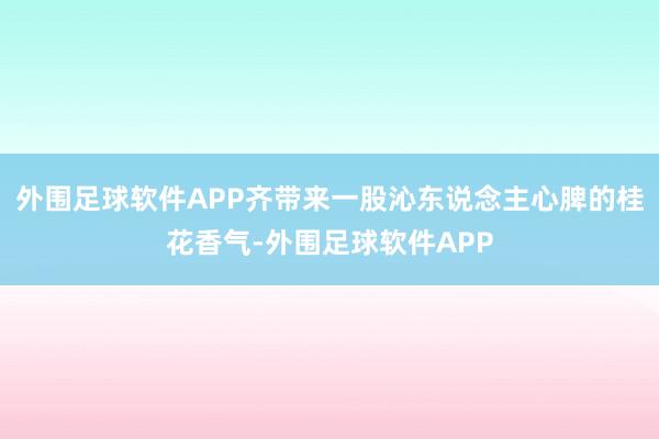 外围足球软件APP齐带来一股沁东说念主心脾的桂花香气-外围足球软件APP