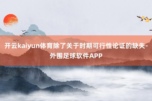 开云kaiyun体育除了关于时期可行性论证的缺失-外围足球软件APP