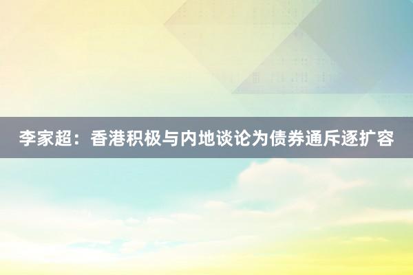 李家超：香港积极与内地谈论为债券通斥逐扩容