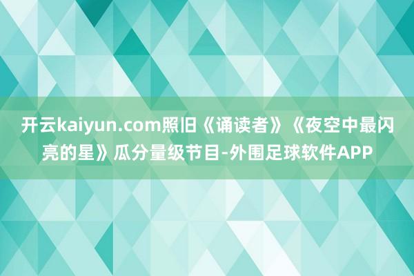 开云kaiyun.com照旧《诵读者》《夜空中最闪亮的星》瓜分量级节目-外围足球软件APP