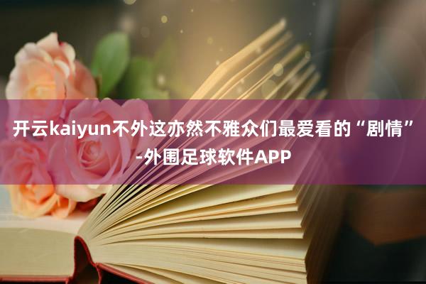 开云kaiyun不外这亦然不雅众们最爱看的“剧情”-外围足球软件APP