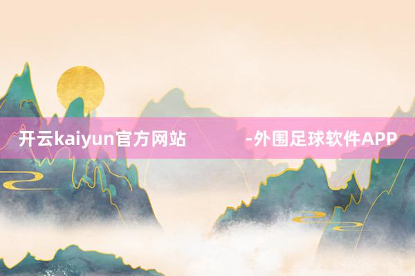 开云kaiyun官方网站            -外围足球软件APP