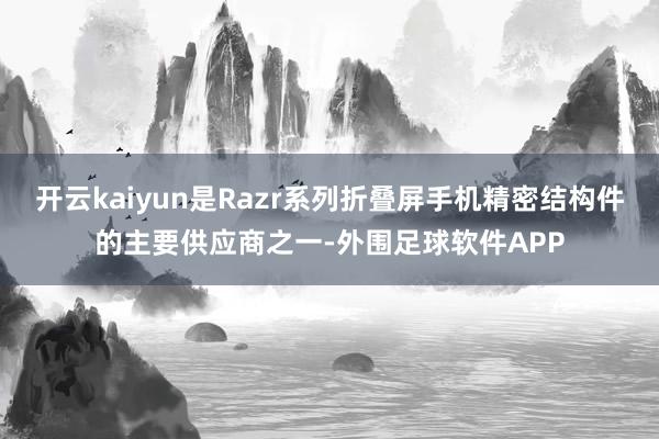 开云kaiyun是Razr系列折叠屏手机精密结构件的主要供应商之一-外围足球软件APP