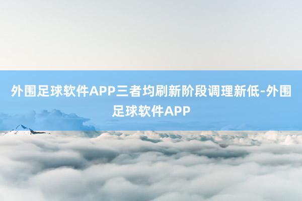 外围足球软件APP三者均刷新阶段调理新低-外围足球软件APP