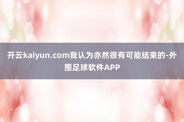 开云kaiyun.com我认为亦然很有可能结束的-外围足球软件APP