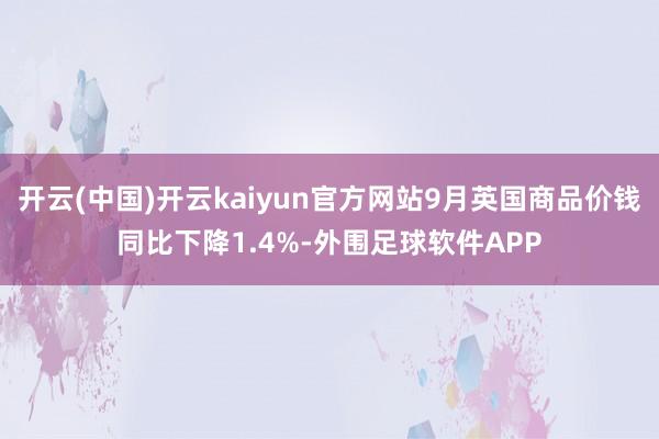 开云(中国)开云kaiyun官方网站9月英国商品价钱同比下降1.4%-外围足球软件APP