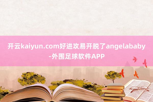 开云kaiyun.com好进攻易开脱了angelababy-外围足球软件APP