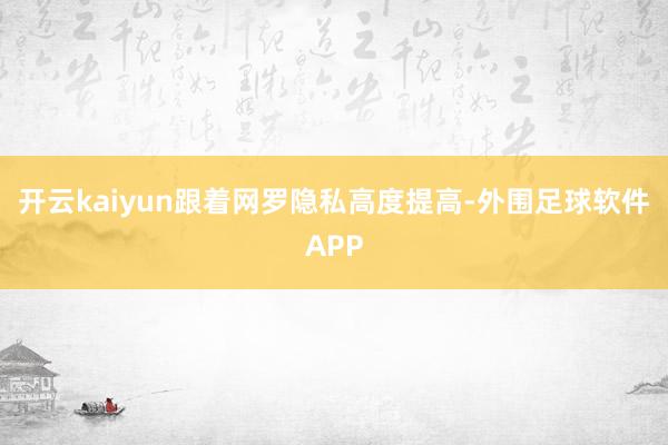 开云kaiyun跟着网罗隐私高度提高-外围足球软件APP