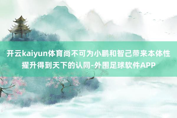 开云kaiyun体育尚不可为小鹏和智己带来本体性擢升得到天下的认同-外围足球软件APP