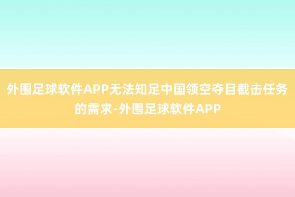 外围足球软件APP无法知足中国领空夺目截击任务的需求-外围足球软件APP