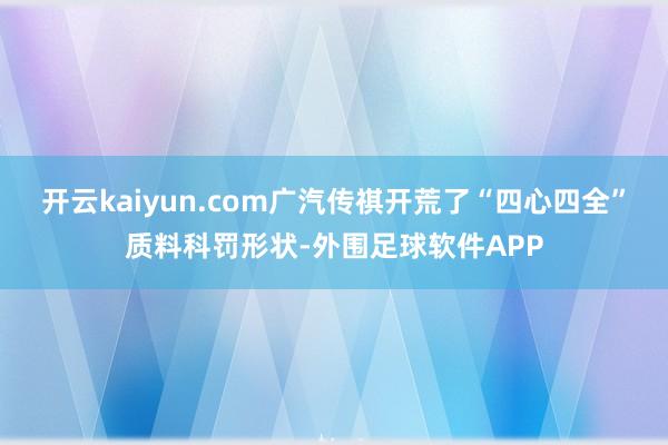 开云kaiyun.com广汽传祺开荒了“四心四全”质料科罚形状-外围足球软件APP