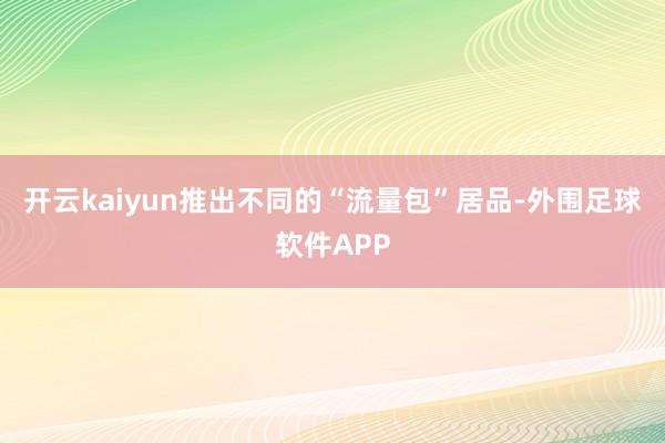 开云kaiyun推出不同的“流量包”居品-外围足球软件APP