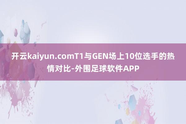 开云kaiyun.comT1与GEN场上10位选手的热情对比-外围足球软件APP