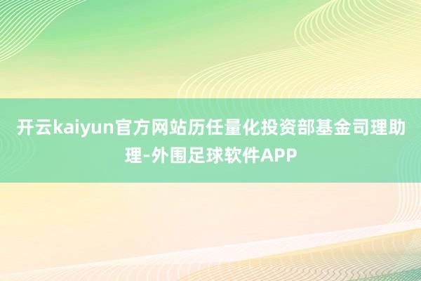 开云kaiyun官方网站历任量化投资部基金司理助理-外围足球软件APP