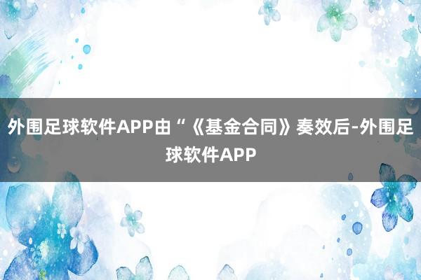 外围足球软件APP由“《基金合同》奏效后-外围足球软件APP