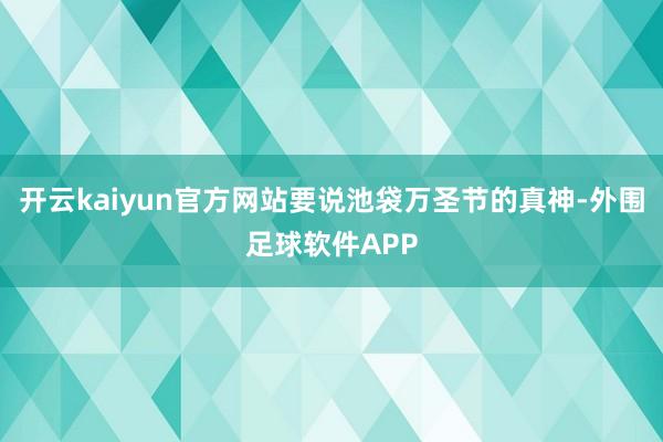 开云kaiyun官方网站要说池袋万圣节的真神-外围足球软件APP