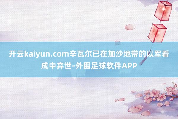 开云kaiyun.com辛瓦尔已在加沙地带的以军看成中弃世-外围足球软件APP