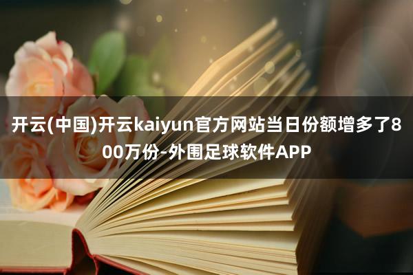 开云(中国)开云kaiyun官方网站当日份额增多了800万份-外围足球软件APP