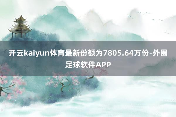 开云kaiyun体育最新份额为7805.64万份-外围足球软件APP