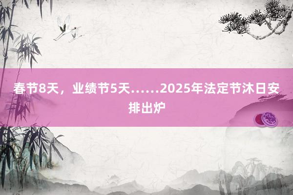 春节8天，业绩节5天……2025年法定节沐日安排出炉