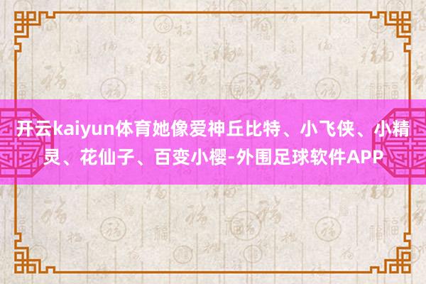 开云kaiyun体育她像爱神丘比特、小飞侠、小精灵、花仙子、百变小樱-外围足球软件APP